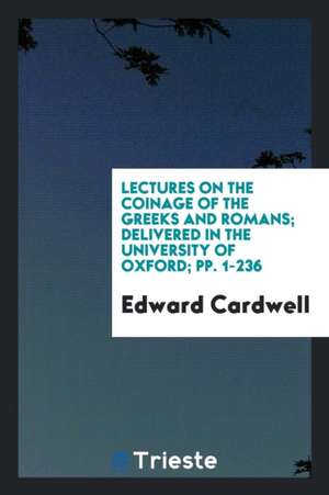 Lectures on the Coinage of the Greeks and Romans: Delivered in the University of Oxford de Edward Cardwell