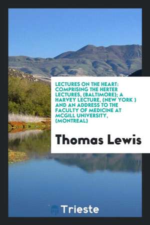 Lectures on the Heart: Comprising the Herter Lectures, (Baltimore); A Harvey Lecture, (New York ) and an Address to the Faculty of Medicine a de Thomas Lewis