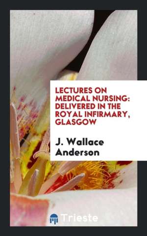 Lectures on Medical Nursing: Delivered in the Royal Infirmary, Glasgow de J. Wallace Anderson