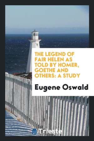 The Legend of Fair Helen as Told by Homer, Goethe and Others: A Study de Eugene Oswald