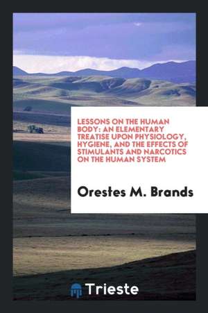 Lessons on the Human Body: An Elementary Treatise Upon Physiology, Hygiene, and the Effects of Stimulants and Narcotics on the Human System de Orestes M. Brands