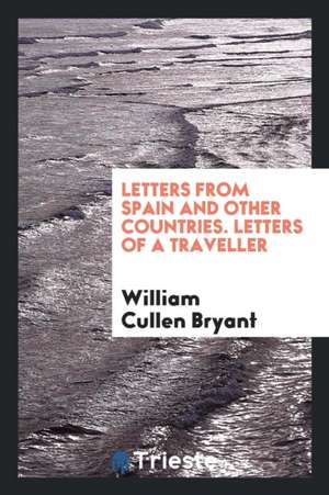 Letters from Spain and Other Countries. Letters of a Traveller de William Cullen Bryant