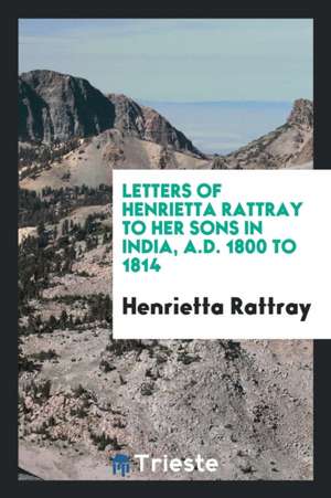 Letters of Henrietta Rattray to Her Sons in India, A.D. 1800 to 1814 [ed. by ... de Henrietta Rattray