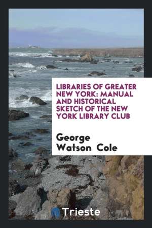 Libraries of Greater New York: Manual and Historical Sketch of the New York Library Club de George Watson Cole