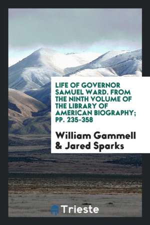 Life of Governor Samuel Ward. from the Ninth Volume of the Library of American Biography; Pp. 235-358 de William Gammell