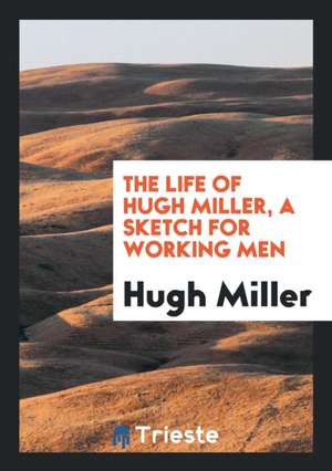 The Life of Hugh Miller, a Sketch for Working Men de Hugh Miller