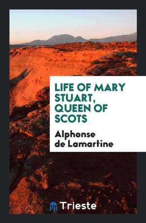 Life of Mary Stuart, Queen of Scots de Alphonse De Lamartine