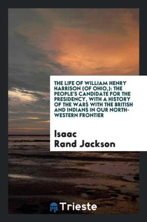 The Life of William Henry Harrison (of Ohio, ): The People's Candidate for ... de Isaac Rand Jackson