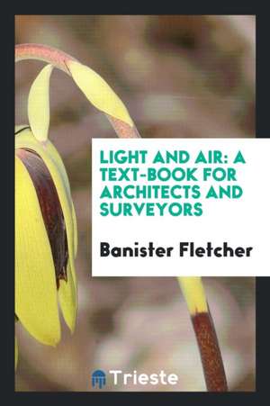 Light and Air: A Text-Book for Architects and Surveyors: Shows in a Tabulated Form What ... de Banister Fletcher