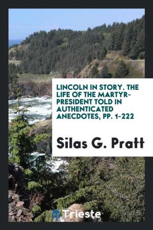 Lincoln in Story: The Life of the Martyr-President Told in Authenticated Anecdotes de Silas G. Pratt