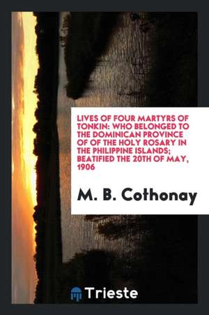 Lives of Four Martyrs of Tonkin: Who Belonged to the Dominican Province of ... de M. B. Cothonay