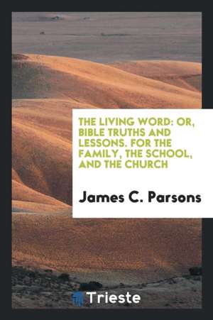 The Living Word: Or, Bible Truths and Lessons. for the Family, the School, and the Church de James C. Parsons