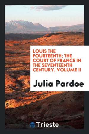 Louis the Fourteenth, and the Court of France in the Seventeenth Century de Miss Pardoe