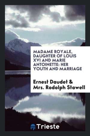 Madame Royale, Daughter of Louis XVI and Marie Antoinette: Her Youth and Marriage de Ernest Daudet