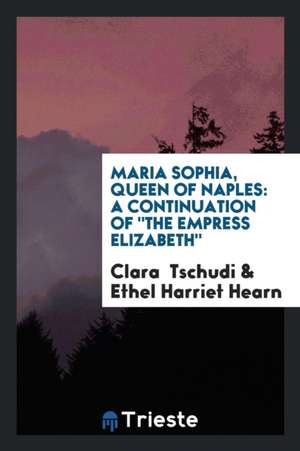 Maria Sophia, Queen of Naples: A Continuation of the Empress Elizabeth. de Clara Tschudi