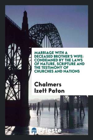 Marriage with a Deceased Brother's Wife: Condemned by the Laws of Nature, Scripture and the Testimony of Churches and Nations de Chalmers Izett Paton