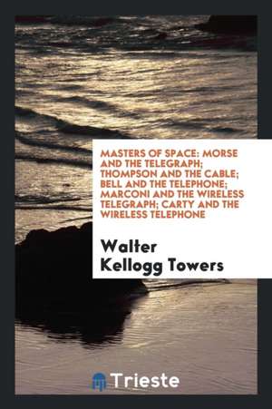 Masters of Space: Morse and the Telegraph; Thompson and the Cable; Bell and the Telephone; Marconi and the Wireless Telegraph; Carty and de Walter Kellogg Towers