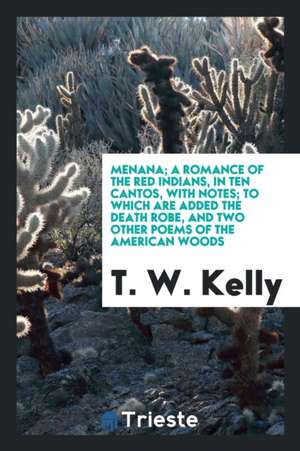 Menana, a Romance of the Red Indians [in Verse]. to Which Are Added the Death Robe and Two Other ... de T. W. Kelly