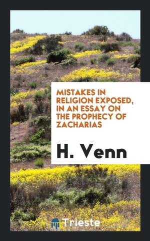 Mistakes in Religion Exposed, in an Essay on the Prophecy of Zacharias de H. Venn