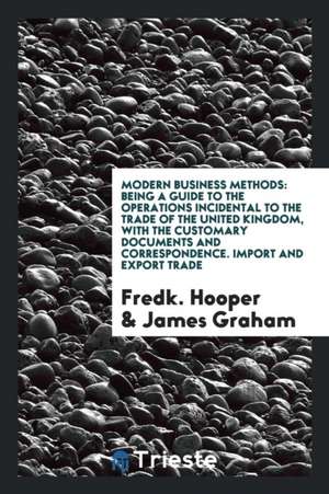 Modern Business Methods: Being a Guide to the Operations Incidental to the Trade of the United Kingdom, with the Customary Documents and Corres de Fredk Hooper