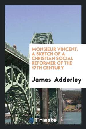 Monsieur Vincent: A Sketch of a Christian Social Reformer of the 17th Century de James Adderley