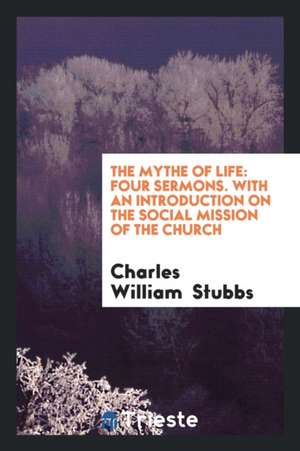 The Mythe of Life: Four Sermons. with an Introduction on the Social Mission of the Church de Charles William Stubbs