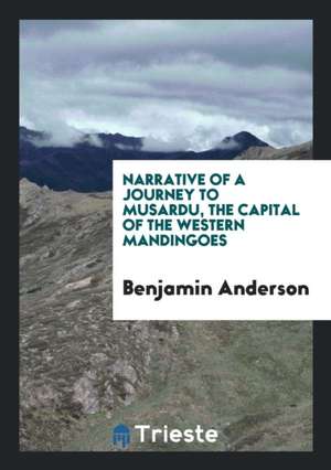 Narrative of a Journey to Musardu, the Capital of the Western Mandingoes de Benjamin Anderson