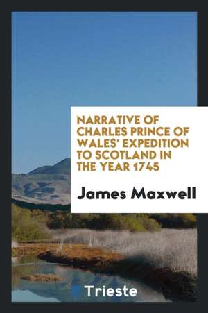 Narrative of Charles Prince of Wales' Expedition to Scotland in the Year 1745 de James Maxwell