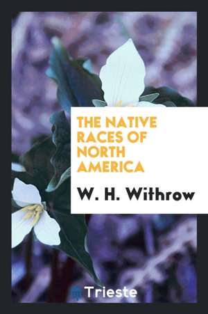 The Native Races of North America de W. H. Withrow