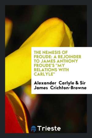 The Nemesis of Froude: A Rejoinder to James Anthony Froude's My Relations with Carlyle de Alexander Carlyle