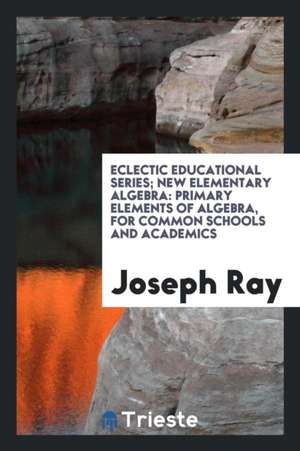 New Elementary Algebra: Primary Elements of Algebra, for Common Schools and Academics de Joseph Ray