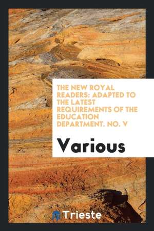 The New Royal Readers: Adapted to the Latest Requirements of the Education Department. No. V de Various