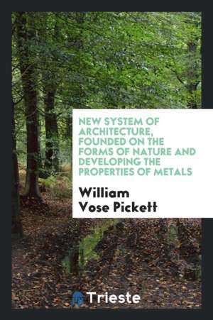 New System of Architecture, Founded on the Forms of Nature and Developing the Properties of Metals de William Vose Pickett