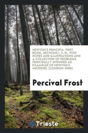 Newton's Principia, First Book, Sections I, II, III with Notes and Illus. and a Collection of Problems Principally Intended as Example of Newton's Met de Percival Frost