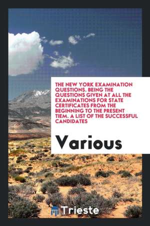 The New York Examination Questions. Being the Questions Given at All the Examinations for State Certificates from the Beginning to the Present Tiem. a de Various