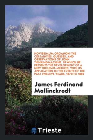 Novissimum Organon: The Certainties, Guesses, and Observations of John Thinkingmachine. in Which He Presents the Development of a New Thou de James Ferdinand Mallinckrodt