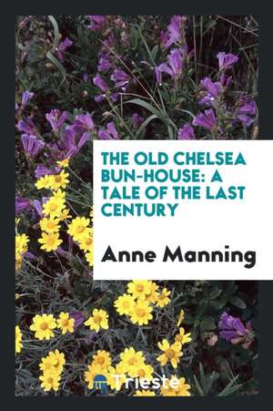 The Old Chelsea Bun-House: A Tale of the Last Century de Anne Manning