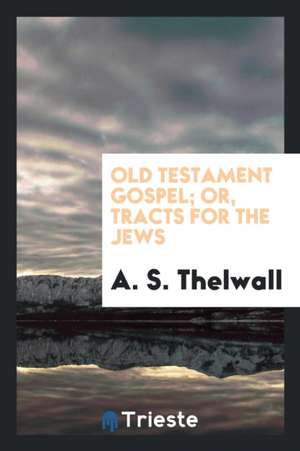 Old Testament Gospel; Or, Tracts for the Jews de A. S. Thelwall