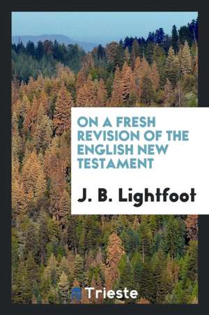 On a Fresh Revision of the English New Testament de Rev J. B. Lightfoot