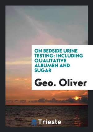 On Bedside Urine Testing: Including Qualitative Albumen and Sugar de Geo Oliver