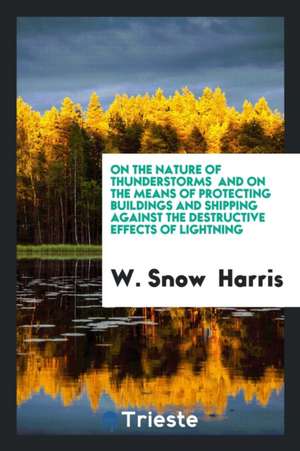 On the Nature of Thunderstorms: And on the Means of Protecting Buildings and Shipping Against ... de W. Snow Harris