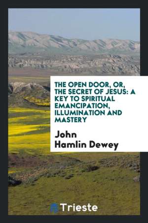 The Open Door: Or, the Secret of Jesus: A Key to Spiritual Emancipation ... de John Hamlin Dewey