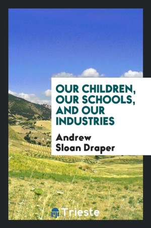 Our Children, Our Schools, and Our Industries de Andrew Sloan Draper