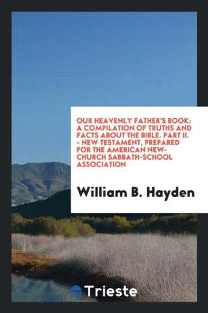 Our Heavenly Father's Book: A Compilation of Truths and Facts about the Bible de William B. Hayden