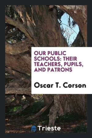 Our Public Schools: Their Teachers, Pupils, and Patrons de Oscar T. Corson