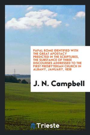 Papal Rome Identified with the Great Apostacy Predicted in the Scriptures, the Substance of Three Discourses Addressed to the First Presbyterian Churc de J. N. Campbell