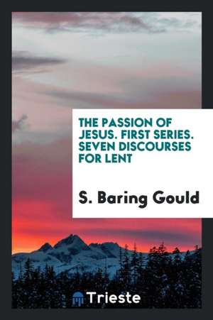 The Passion of Jesus. First Series. Seven Discourses for Lent de S. Baring Gould