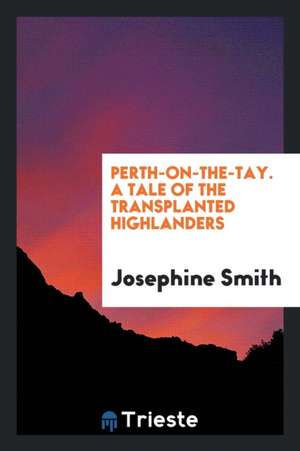 Perth-On-The-Tay. a Tale of the Transplanted Highlanders de Josephine Smith