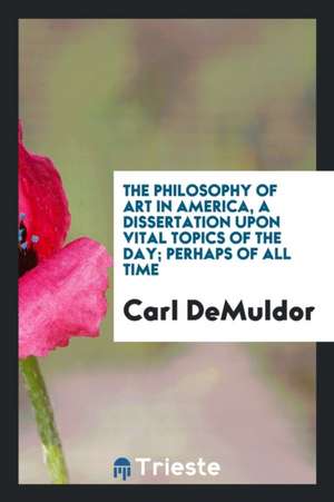 The Philosophy of Art in America, a Dissertation Upon Vital Topics of the Day; Perhaps of All Time de Carl Demuldor