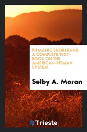 Pitmanic Shorthand: A Complete Text-Book on the American-Pitman System de Selby A. Moran